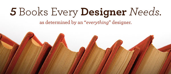 5 Books Every Designer Needs 5 Books Every Designer Needs